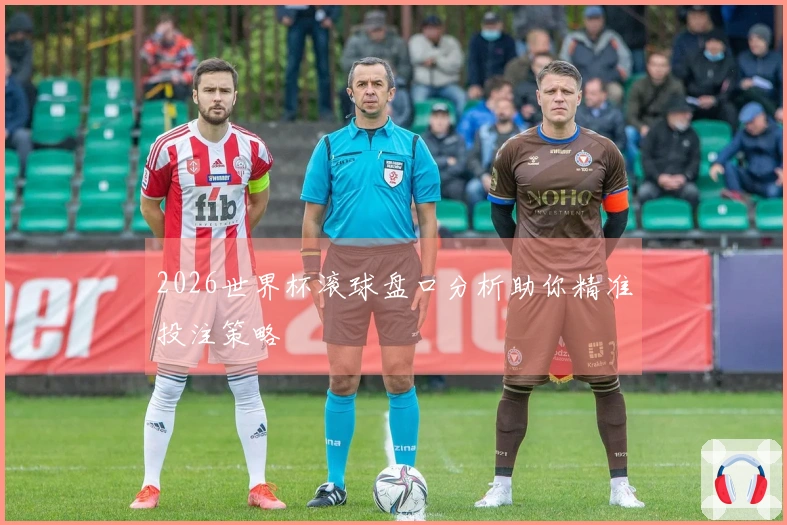 2026世界杯滚球盘口分析助你精准投注策略