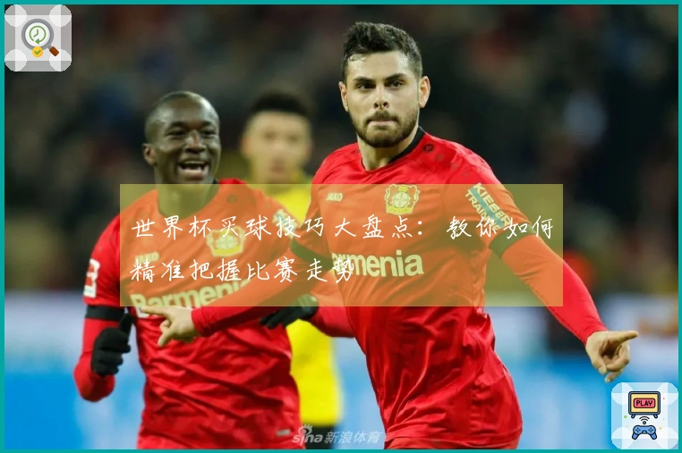 世界杯买球技巧大盘点：教你如何精准把握比赛走势