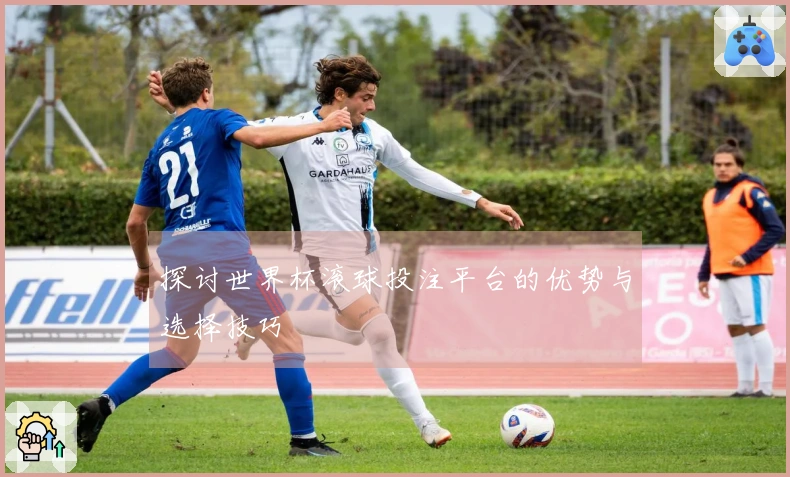 探讨世界杯滚球投注平台的优势与选择技巧