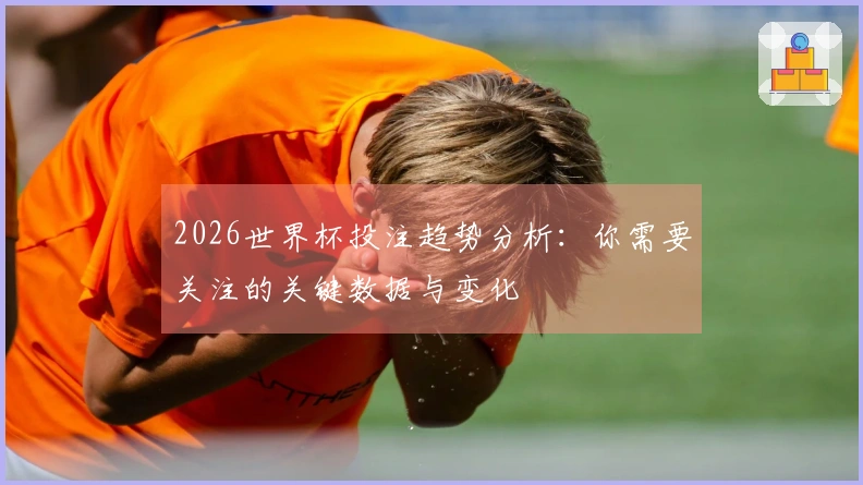 2026世界杯投注趋势分析：你需要关注的关键数据与变化