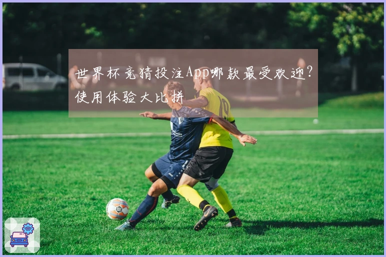 世界杯竞猜投注App哪款最受欢迎？使用体验大比拼