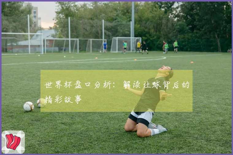 世界杯盘口分析：解读让球背后的精彩故事