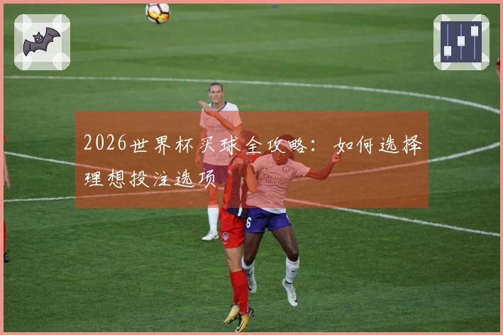 2026世界杯买球全攻略：如何选择理想投注选项