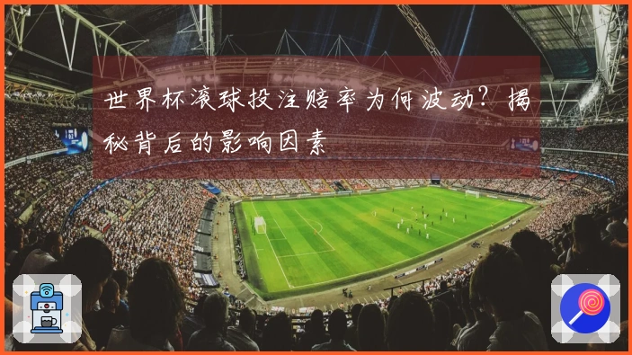 世界杯滚球投注赔率为何波动？揭秘背后的影响因素