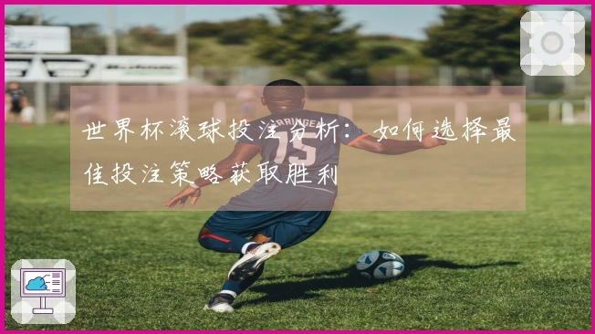世界杯滚球投注分析：如何选择最佳投注策略获取胜利