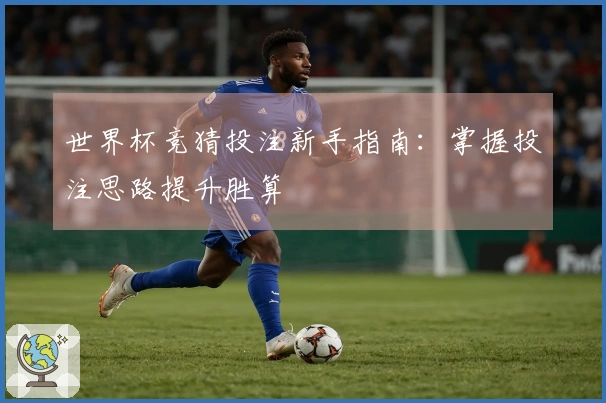 世界杯竞猜投注新手指南：掌握投注思路提升胜算