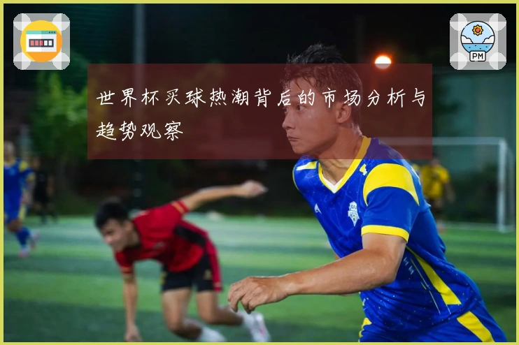 世界杯买球热潮背后的市场分析与趋势观察