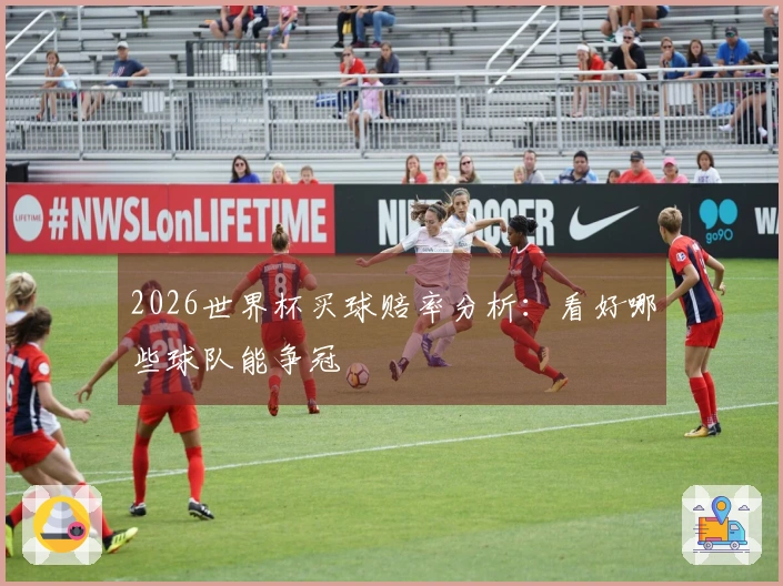 2026世界杯买球赔率分析：看好哪些球队能争冠