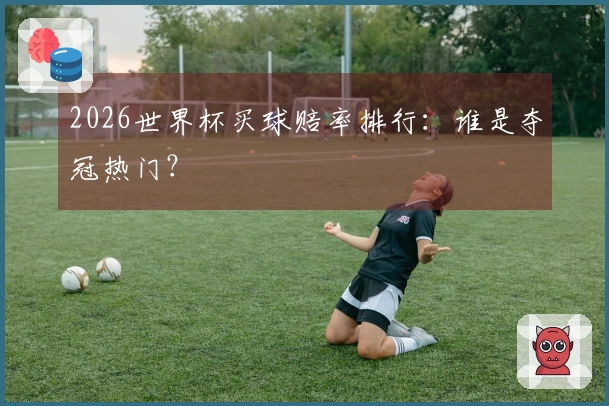 2026世界杯买球赔率排行：谁是夺冠热门？