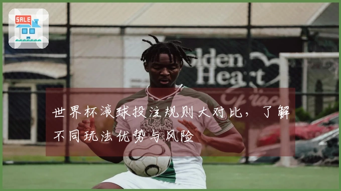 世界杯滚球投注规则大对比，了解不同玩法优势与风险