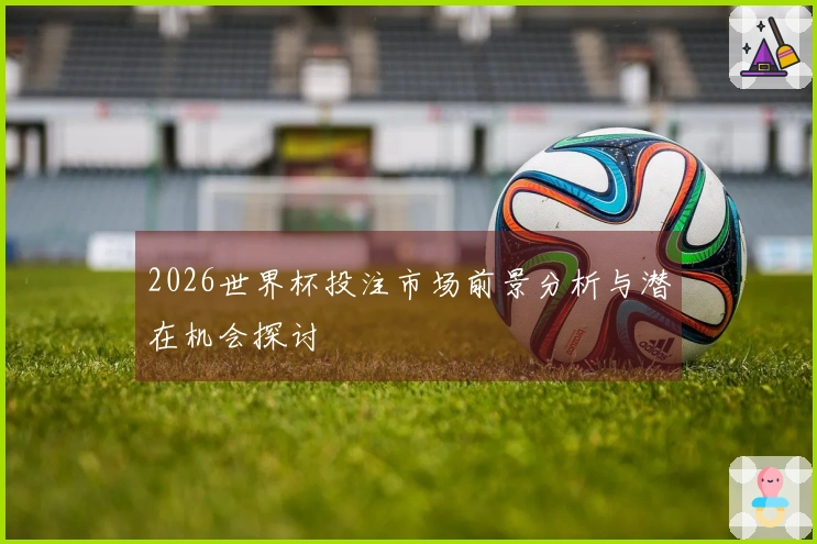 2026世界杯投注市场前景分析与潜在机会探讨