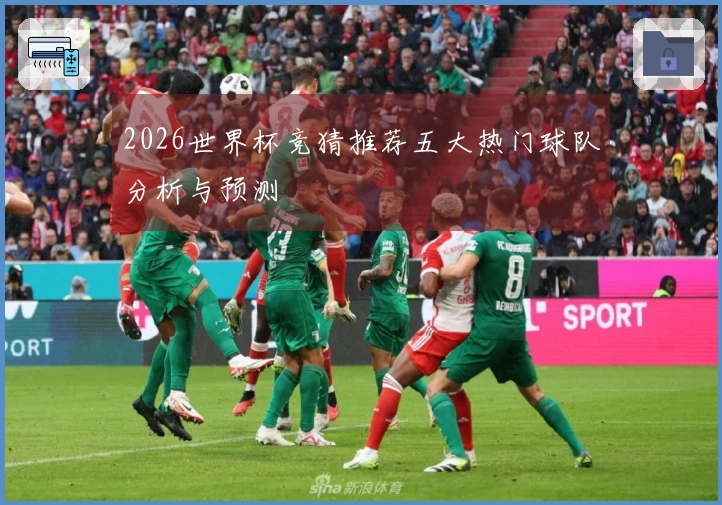 2026世界杯竞猜推荐五大热门球队分析与预测
