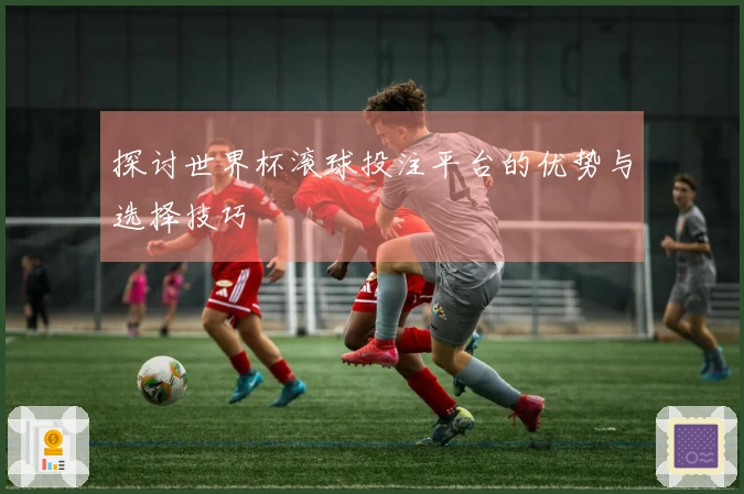 探讨世界杯滚球投注平台的优势与选择技巧