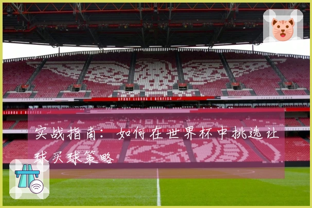 实战指南：如何在世界杯中挑选让球买球策略