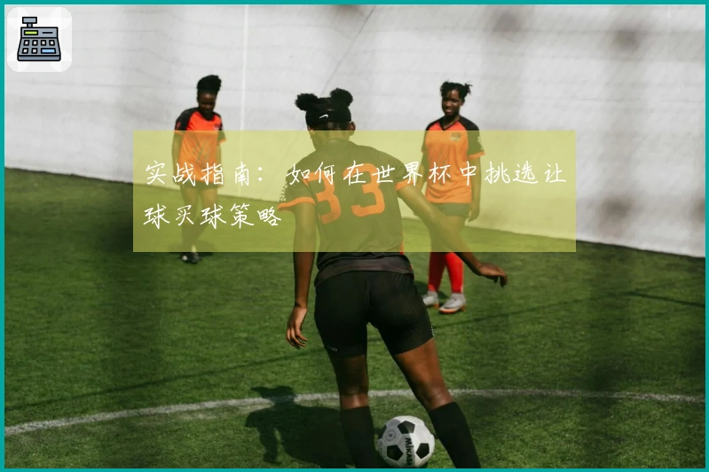 实战指南：如何在世界杯中挑选让球买球策略