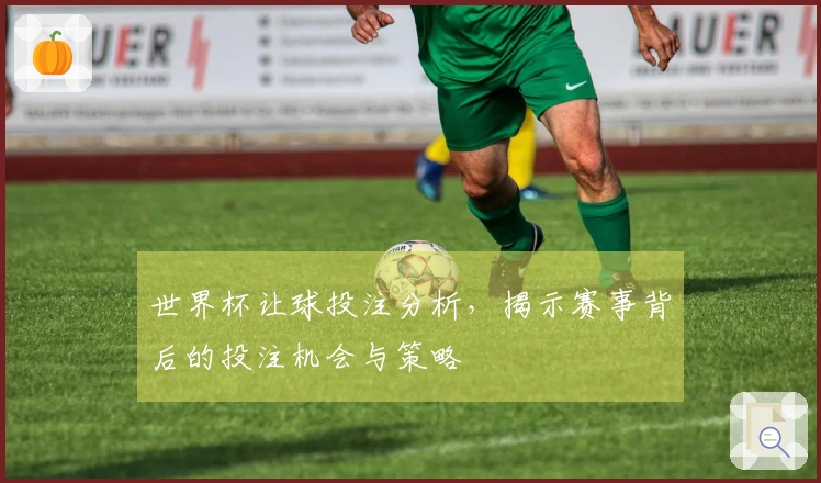 世界杯让球投注分析,揭示赛事背后的投注机会与策略