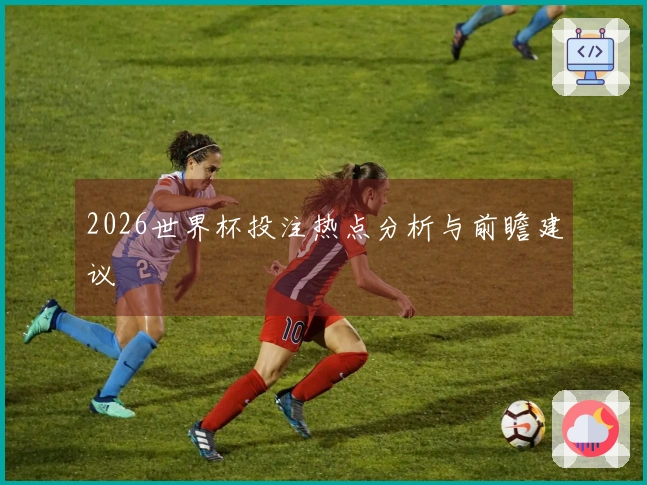 2026世界杯投注热点分析与前瞻建议