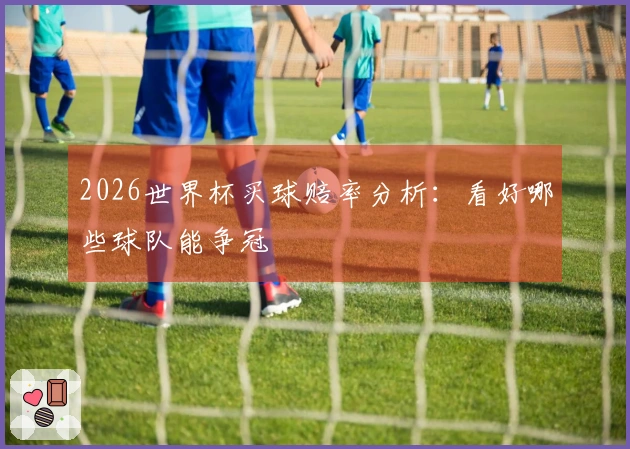 2026世界杯买球赔率分析：看好哪些球队能争冠