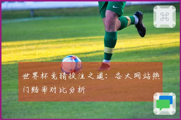 世界杯竞猜投注之道：各大网站热门赔率对比分析