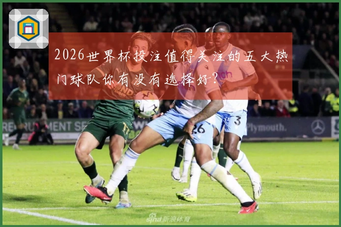 2026世界杯投注值得关注的五大热门球队你有没有选择好？