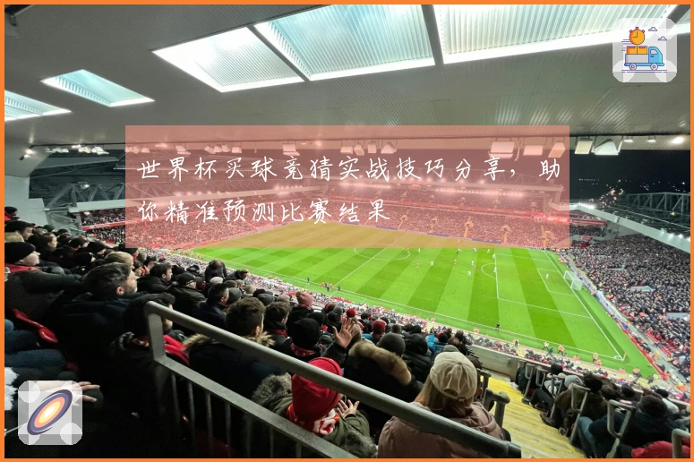 世界杯买球竞猜实战技巧分享，助你精准预测比赛结果