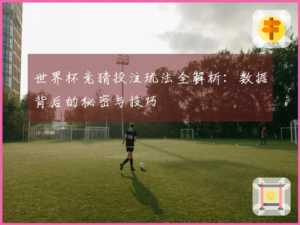 世界杯竞猜投注玩法全解析：数据背后的秘密与技巧