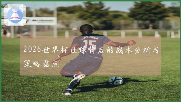 2026世界杯让球背后的战术分析与策略盘点