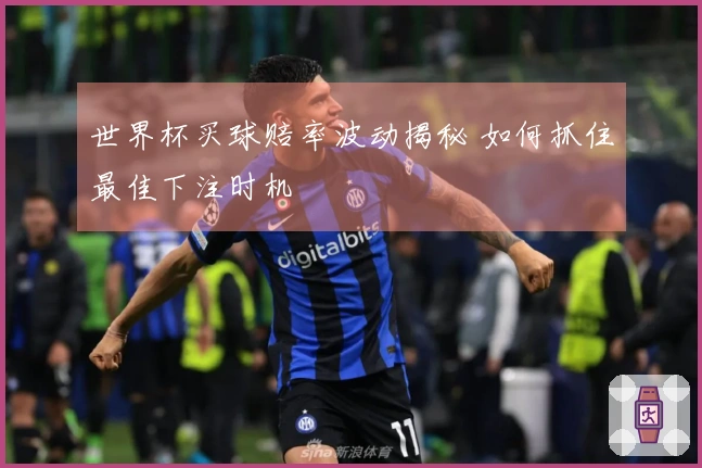 世界杯买球赔率波动揭秘 如何抓住最佳下注时机