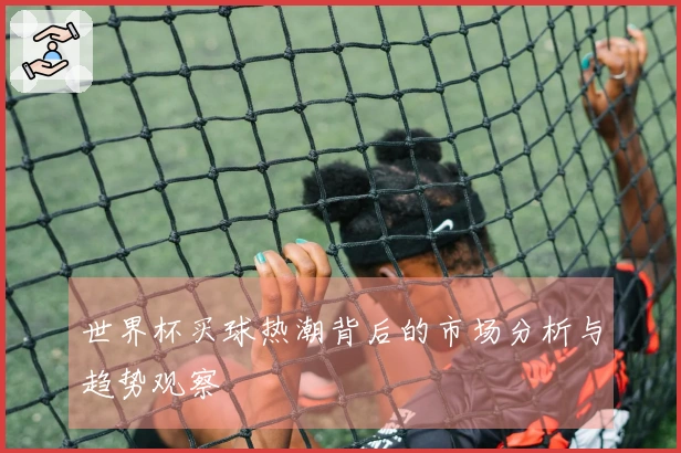 世界杯买球热潮背后的市场分析与趋势观察